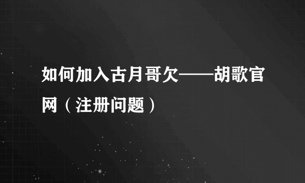 如何加入古月哥欠——胡歌官网（注册问题）