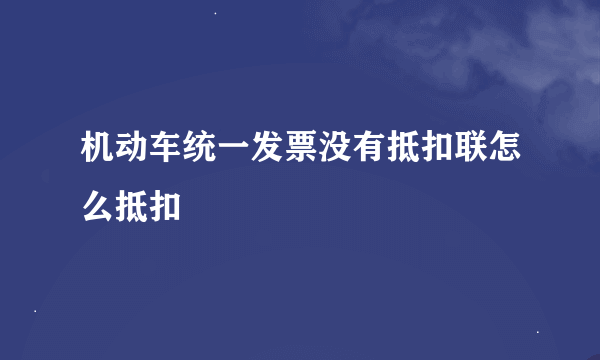 机动车统一发票没有抵扣联怎么抵扣