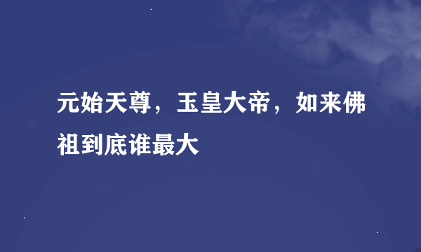 元始天尊，玉皇大帝，如来佛祖到底谁最大