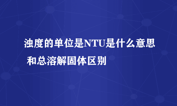 浊度的单位是NTU是什么意思 和总溶解固体区别