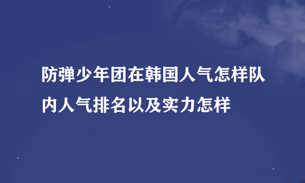 防弹少年团在韩国人气怎样队内人气排名以及实力怎样