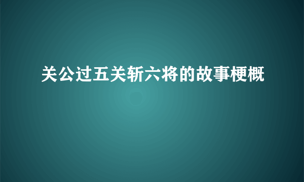 关公过五关斩六将的故事梗概