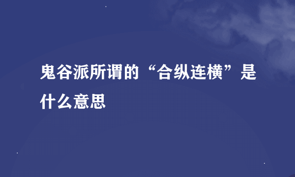 鬼谷派所谓的“合纵连横”是什么意思