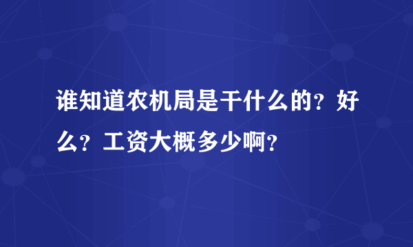 谁知道农机局是干什么的？好么？工资大概多少啊？