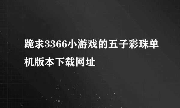 跪求3366小游戏的五子彩珠单机版本下载网址