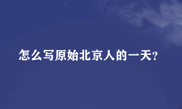 怎么写原始北京人的一天？