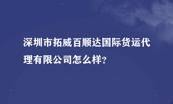 深圳市拓威百顺达国际货运代理有限公司怎么样？