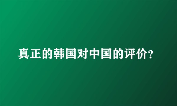 真正的韩国对中国的评价？