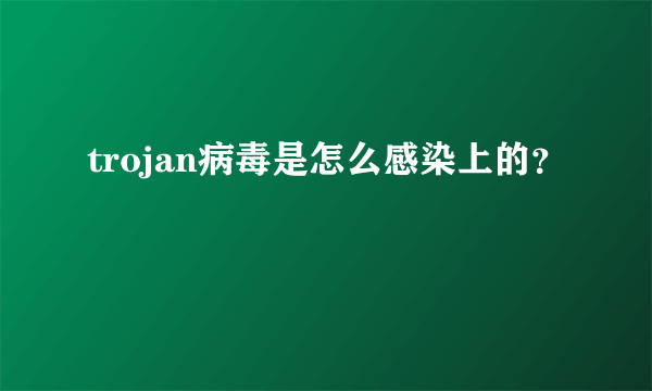 trojan病毒是怎么感染上的？