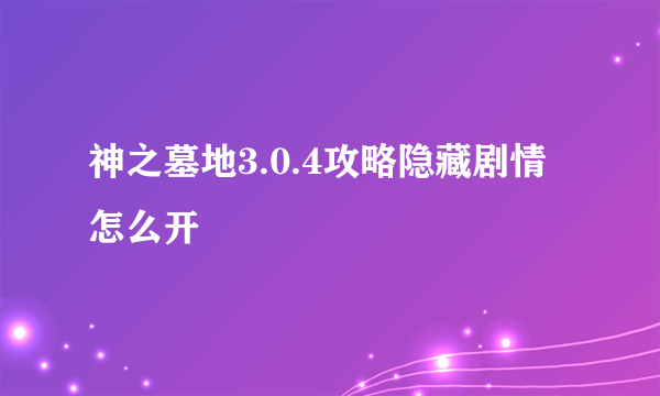 神之墓地3.0.4攻略隐藏剧情怎么开