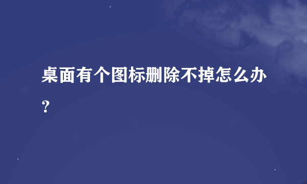 桌面有个图标删除不掉怎么办？