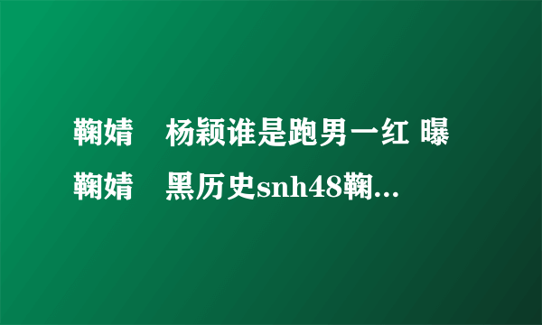 鞠婧祎杨颖谁是跑男一红 曝鞠婧祎黑历史snh48鞠婧祎走光照