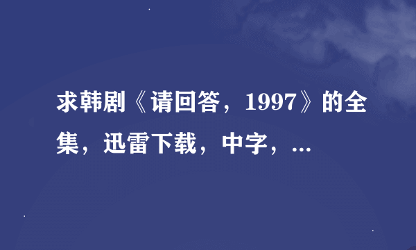 求韩剧《请回答，1997》的全集，迅雷下载，中字，高清，谢谢啦