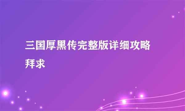 三国厚黑传完整版详细攻略 拜求