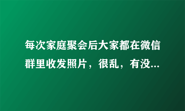 每次家庭聚会后大家都在微信群里收发照片，很乱，有没有什么方便的方式呢？