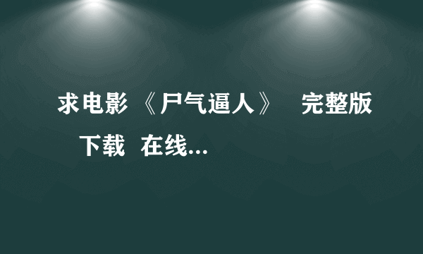 求电影 《尸气逼人》   完整版   下载  在线均可  不要删减版！！！