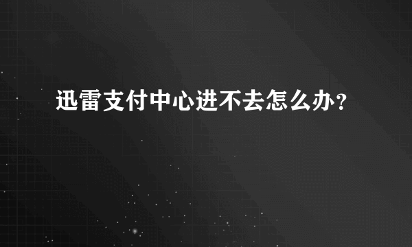 迅雷支付中心进不去怎么办？