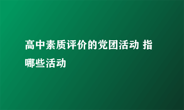 高中素质评价的党团活动 指哪些活动