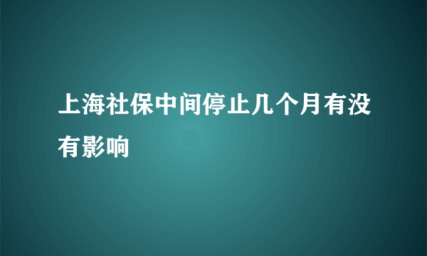 上海社保中间停止几个月有没有影响