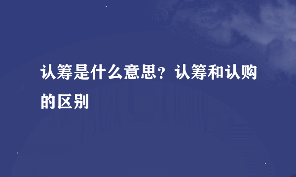 认筹是什么意思？认筹和认购的区别