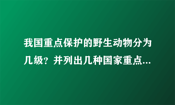 我国重点保护的野生动物分为几级？并列出几种国家重点保护的野生动物怎么回事啊？