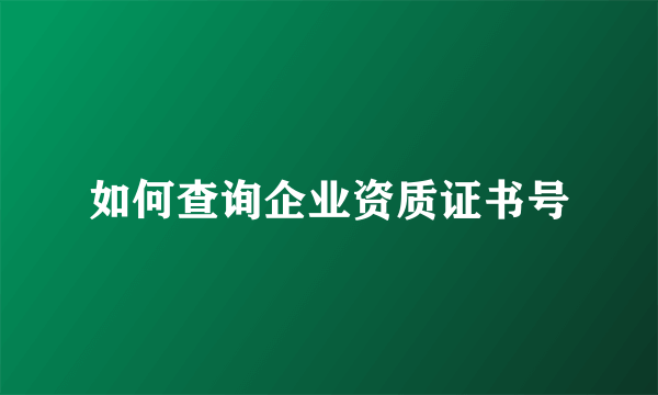 如何查询企业资质证书号