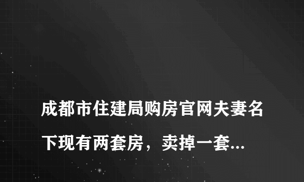 
成都市住建局购房官网夫妻名下现有两套房，卖掉一套是否能够马上又买一套

