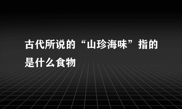 古代所说的“山珍海味”指的是什么食物