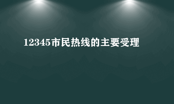 12345市民热线的主要受理