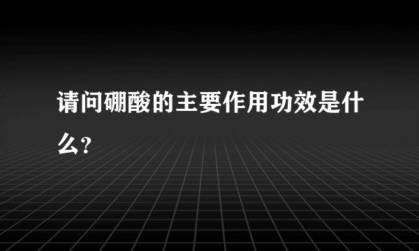 请问硼酸的主要作用功效是什么？