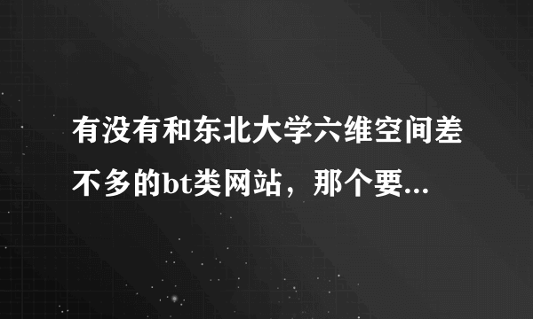 有没有和东北大学六维空间差不多的bt类网站，那个要注册码，没法注册。