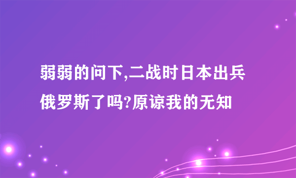 弱弱的问下,二战时日本出兵俄罗斯了吗?原谅我的无知