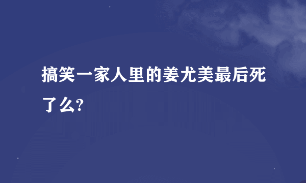 搞笑一家人里的姜尤美最后死了么?