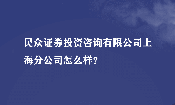 民众证券投资咨询有限公司上海分公司怎么样？