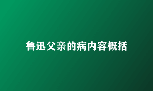 鲁迅父亲的病内容概括