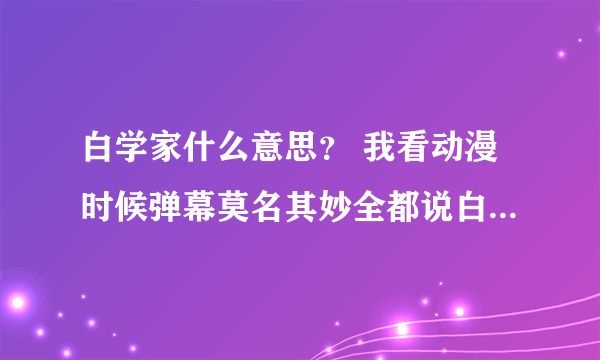 白学家什么意思？ 我看动漫时候弹幕莫名其妙全都说白学家打死 我看这很正常啊？