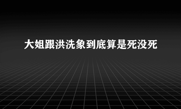 大姐跟洪洗象到底算是死没死