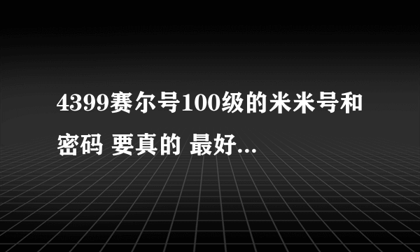 4399赛尔号100级的米米号和密码 要真的 最好在QQ里说 我的QQ:1007358080