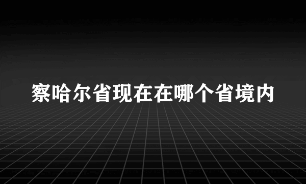 察哈尔省现在在哪个省境内