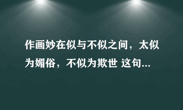 作画妙在似与不似之间，太似为媚俗，不似为欺世 这句话的出处 要具体到哪本书哪一页