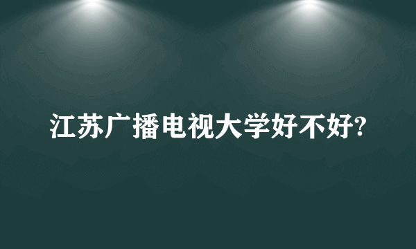 江苏广播电视大学好不好?