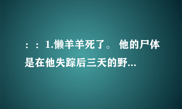 ：：1.懒羊羊死了。 他的尸体是在他失踪后三天的野外发现的，尸体一些部位破损严重，有被撕咬的痕迹，