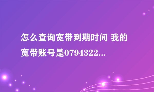 怎么查询宽带到期时间 我的宽带账号是07943220510