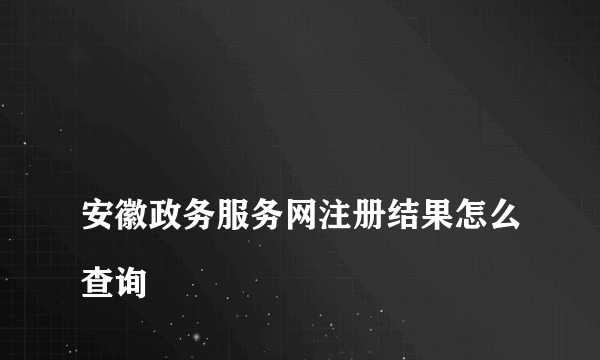 
安徽政务服务网注册结果怎么查询

