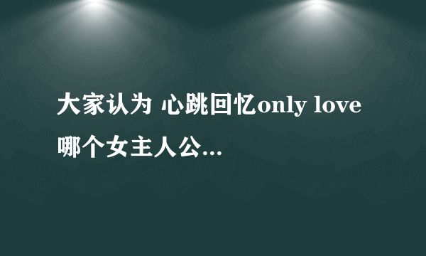 大家认为 心跳回忆only love 哪个女主人公最美 是天宫小百合吗 还是别人？最后她和青叶陆 在一起了吗？