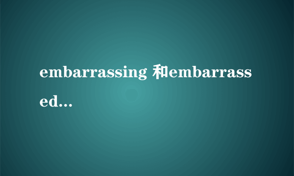 embarrassing 和embarrassed 有什么区别啊？