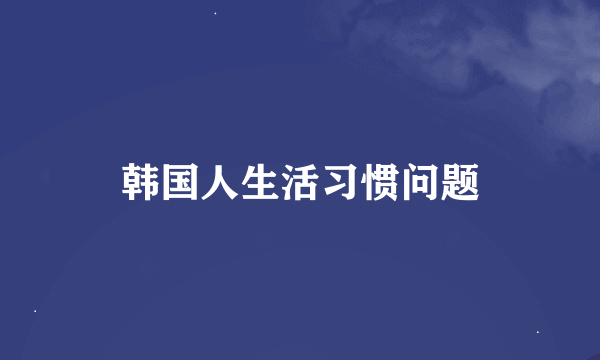 韩国人生活习惯问题