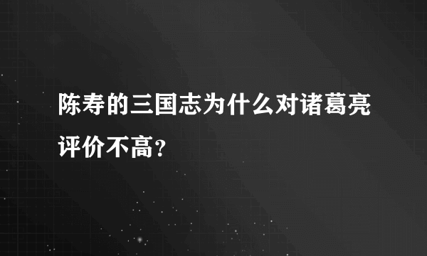 陈寿的三国志为什么对诸葛亮评价不高？