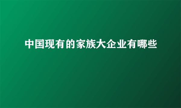 中国现有的家族大企业有哪些