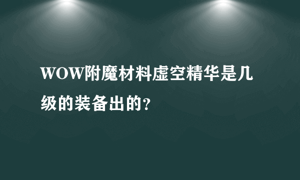 WOW附魔材料虚空精华是几级的装备出的？